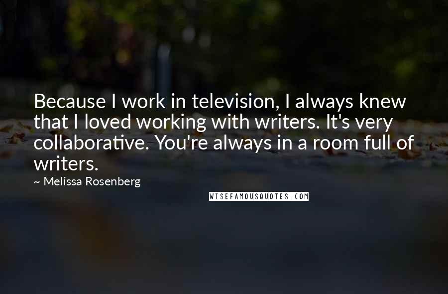Melissa Rosenberg Quotes: Because I work in television, I always knew that I loved working with writers. It's very collaborative. You're always in a room full of writers.