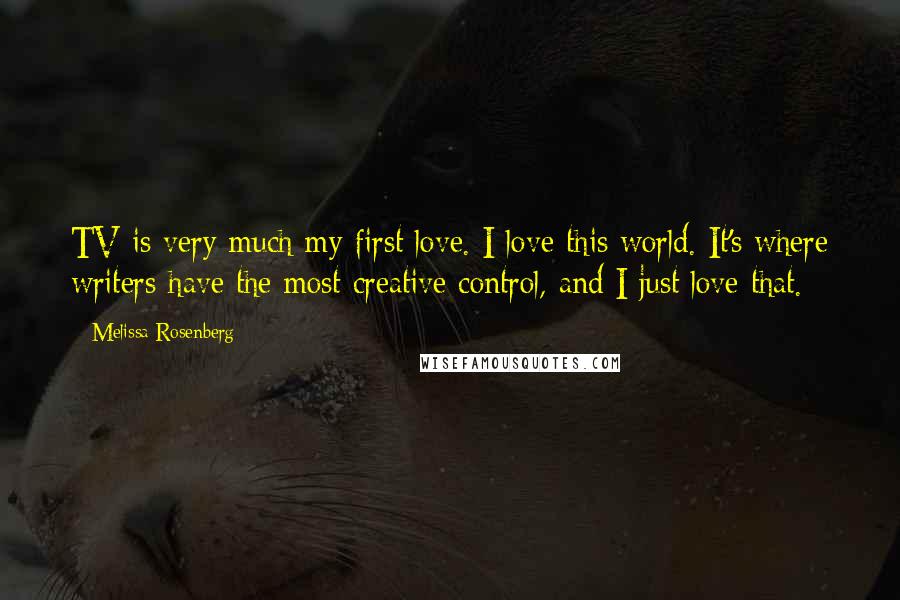 Melissa Rosenberg Quotes: TV is very much my first love. I love this world. It's where writers have the most creative control, and I just love that.