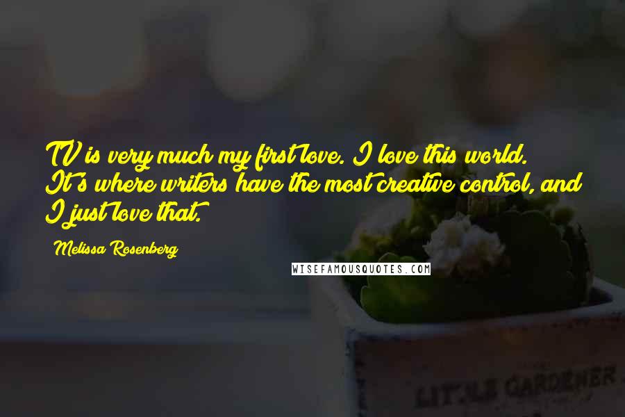 Melissa Rosenberg Quotes: TV is very much my first love. I love this world. It's where writers have the most creative control, and I just love that.