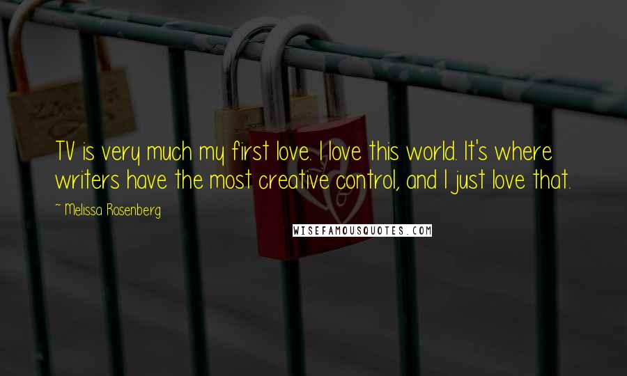 Melissa Rosenberg Quotes: TV is very much my first love. I love this world. It's where writers have the most creative control, and I just love that.