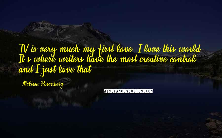 Melissa Rosenberg Quotes: TV is very much my first love. I love this world. It's where writers have the most creative control, and I just love that.