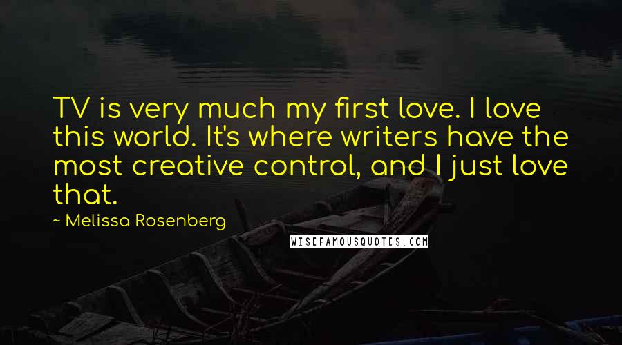 Melissa Rosenberg Quotes: TV is very much my first love. I love this world. It's where writers have the most creative control, and I just love that.