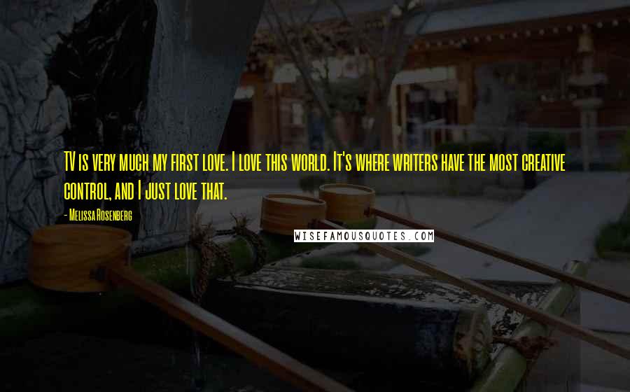 Melissa Rosenberg Quotes: TV is very much my first love. I love this world. It's where writers have the most creative control, and I just love that.