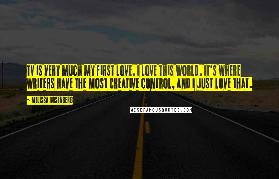 Melissa Rosenberg Quotes: TV is very much my first love. I love this world. It's where writers have the most creative control, and I just love that.