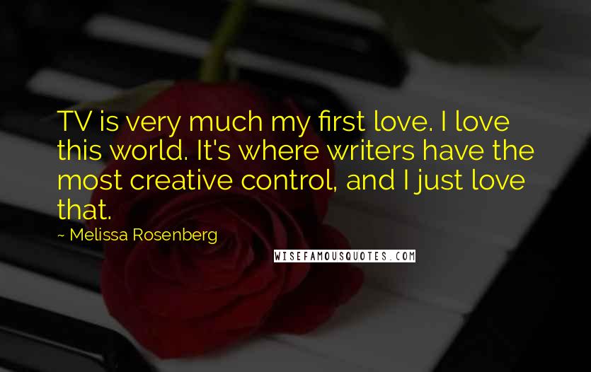 Melissa Rosenberg Quotes: TV is very much my first love. I love this world. It's where writers have the most creative control, and I just love that.