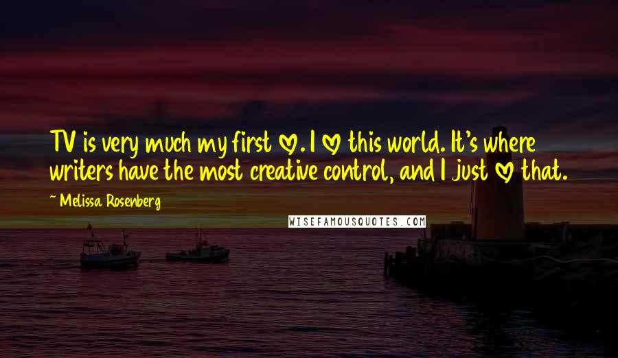 Melissa Rosenberg Quotes: TV is very much my first love. I love this world. It's where writers have the most creative control, and I just love that.