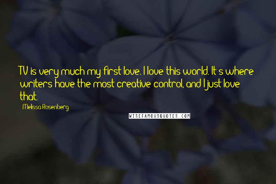 Melissa Rosenberg Quotes: TV is very much my first love. I love this world. It's where writers have the most creative control, and I just love that.