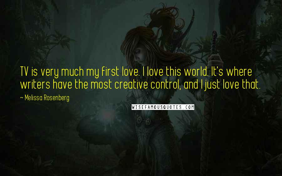 Melissa Rosenberg Quotes: TV is very much my first love. I love this world. It's where writers have the most creative control, and I just love that.