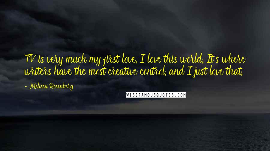 Melissa Rosenberg Quotes: TV is very much my first love. I love this world. It's where writers have the most creative control, and I just love that.