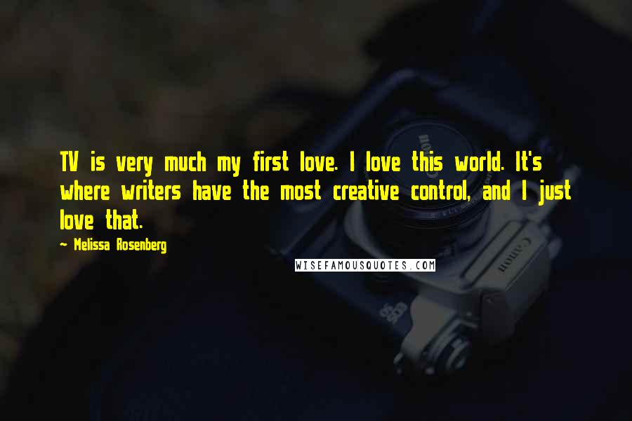 Melissa Rosenberg Quotes: TV is very much my first love. I love this world. It's where writers have the most creative control, and I just love that.