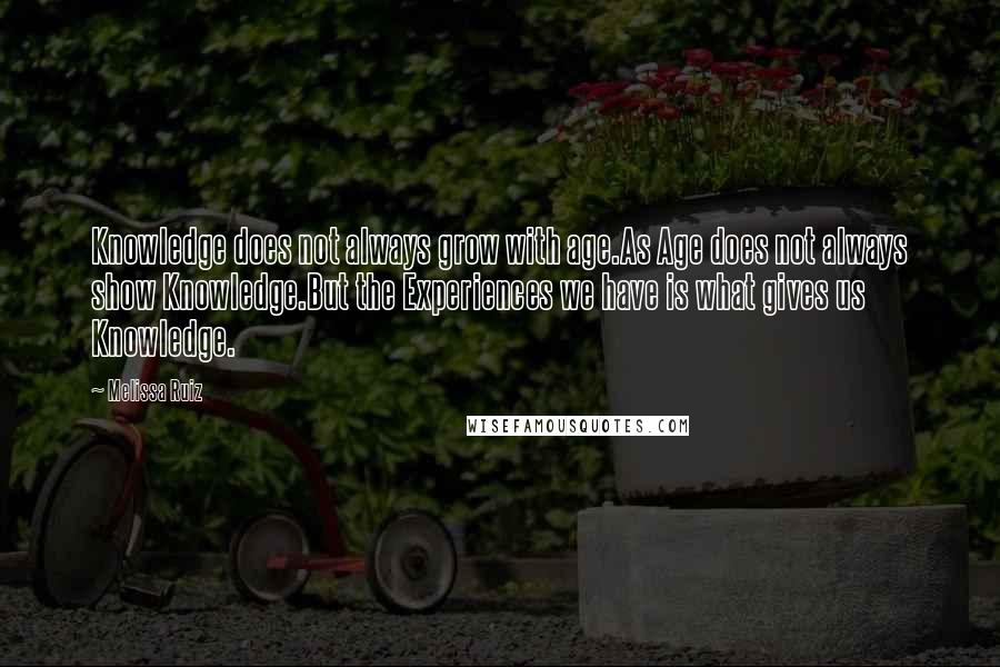 Melissa Ruiz Quotes: Knowledge does not always grow with age.As Age does not always show Knowledge.But the Experiences we have is what gives us Knowledge.