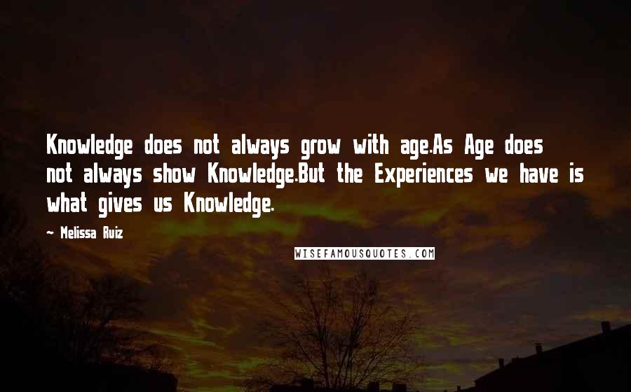 Melissa Ruiz Quotes: Knowledge does not always grow with age.As Age does not always show Knowledge.But the Experiences we have is what gives us Knowledge.