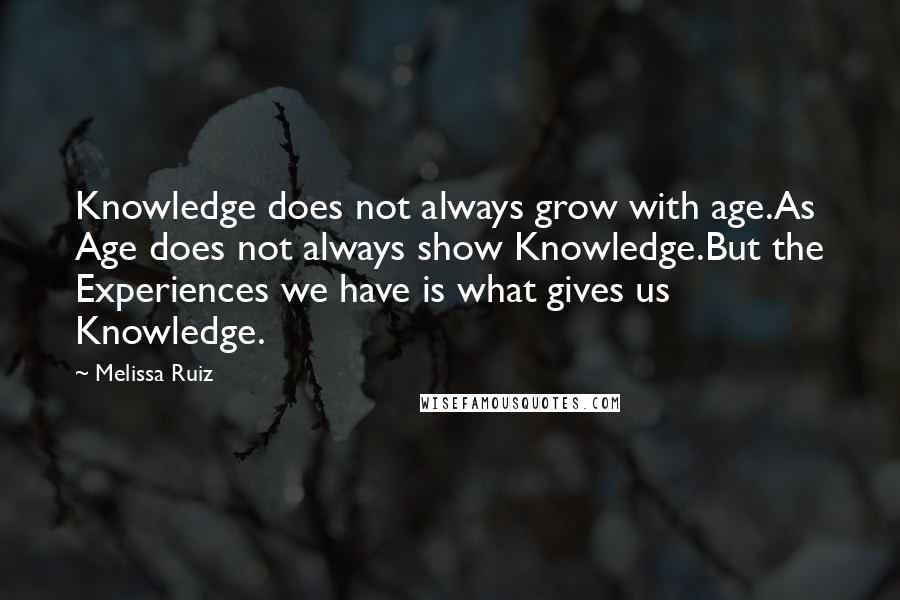 Melissa Ruiz Quotes: Knowledge does not always grow with age.As Age does not always show Knowledge.But the Experiences we have is what gives us Knowledge.