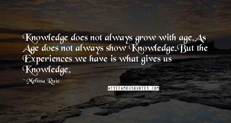 Melissa Ruiz Quotes: Knowledge does not always grow with age.As Age does not always show Knowledge.But the Experiences we have is what gives us Knowledge.