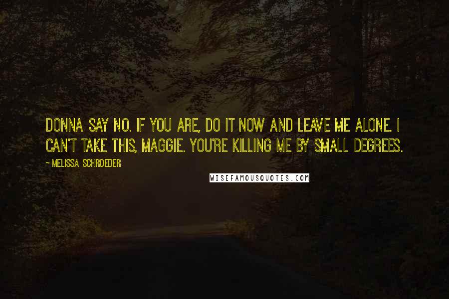 Melissa Schroeder Quotes: Donna say no. If you are, do it now and leave me alone. I can't take this, Maggie. You're killing me by small degrees.