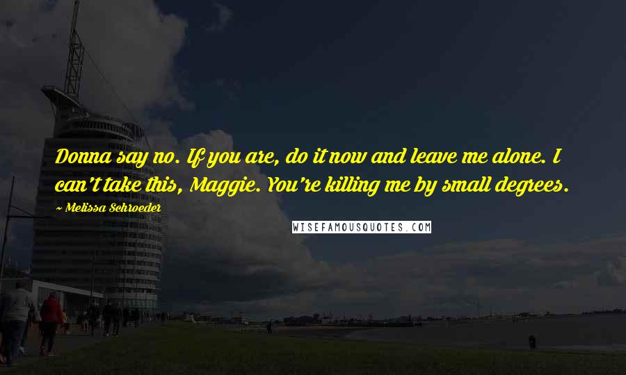 Melissa Schroeder Quotes: Donna say no. If you are, do it now and leave me alone. I can't take this, Maggie. You're killing me by small degrees.