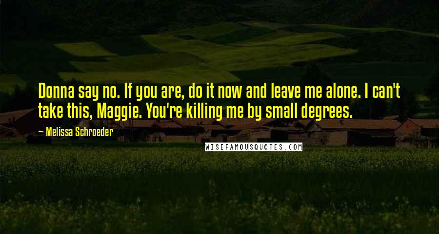 Melissa Schroeder Quotes: Donna say no. If you are, do it now and leave me alone. I can't take this, Maggie. You're killing me by small degrees.