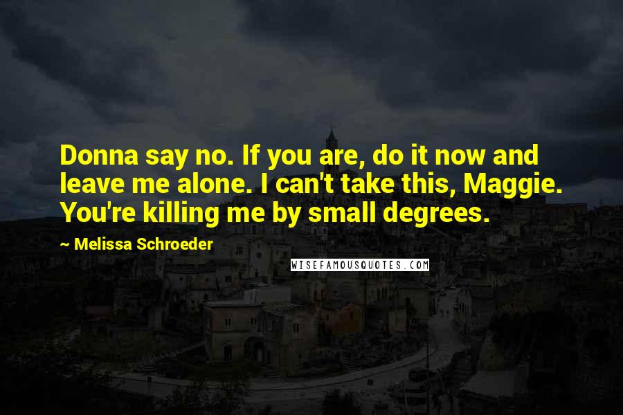 Melissa Schroeder Quotes: Donna say no. If you are, do it now and leave me alone. I can't take this, Maggie. You're killing me by small degrees.