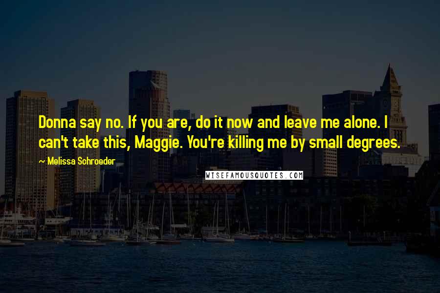Melissa Schroeder Quotes: Donna say no. If you are, do it now and leave me alone. I can't take this, Maggie. You're killing me by small degrees.