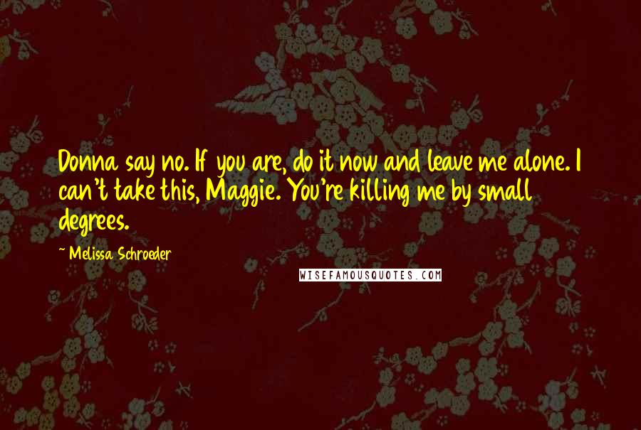 Melissa Schroeder Quotes: Donna say no. If you are, do it now and leave me alone. I can't take this, Maggie. You're killing me by small degrees.