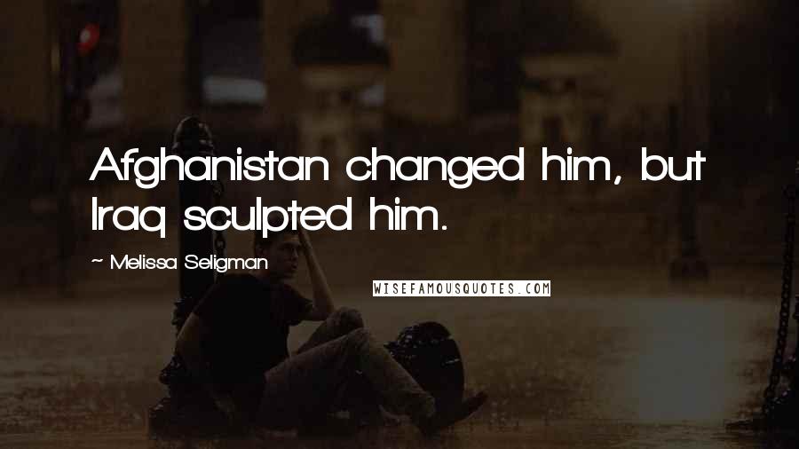 Melissa Seligman Quotes: Afghanistan changed him, but Iraq sculpted him.