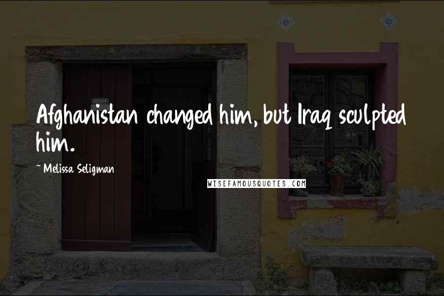 Melissa Seligman Quotes: Afghanistan changed him, but Iraq sculpted him.