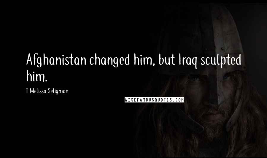 Melissa Seligman Quotes: Afghanistan changed him, but Iraq sculpted him.