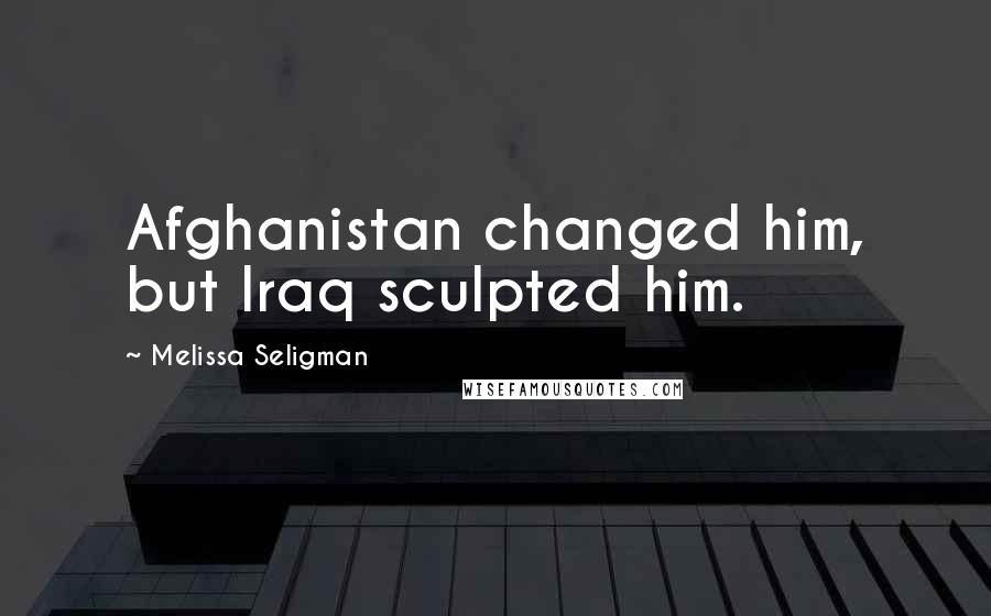 Melissa Seligman Quotes: Afghanistan changed him, but Iraq sculpted him.
