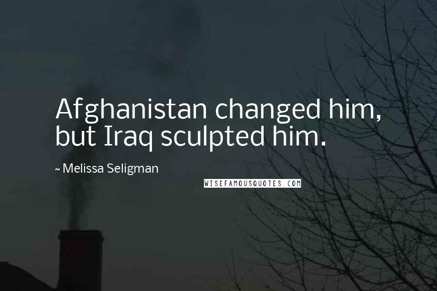 Melissa Seligman Quotes: Afghanistan changed him, but Iraq sculpted him.