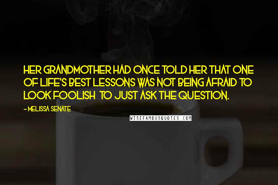 Melissa Senate Quotes: Her grandmother had once told her that one of life's best lessons was not being afraid to look foolish  to just ask the question.