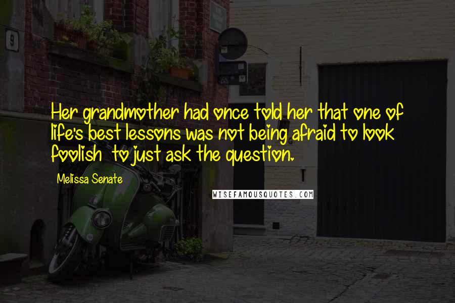 Melissa Senate Quotes: Her grandmother had once told her that one of life's best lessons was not being afraid to look foolish  to just ask the question.