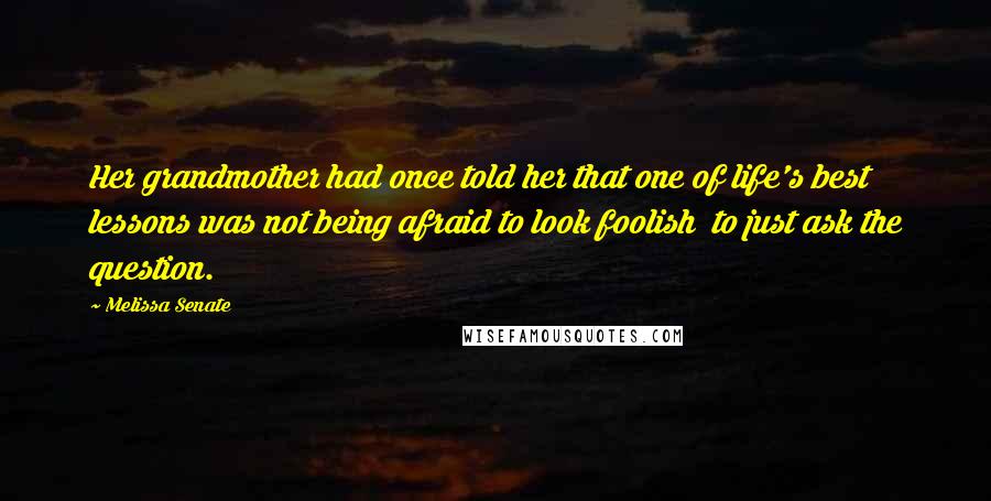 Melissa Senate Quotes: Her grandmother had once told her that one of life's best lessons was not being afraid to look foolish  to just ask the question.