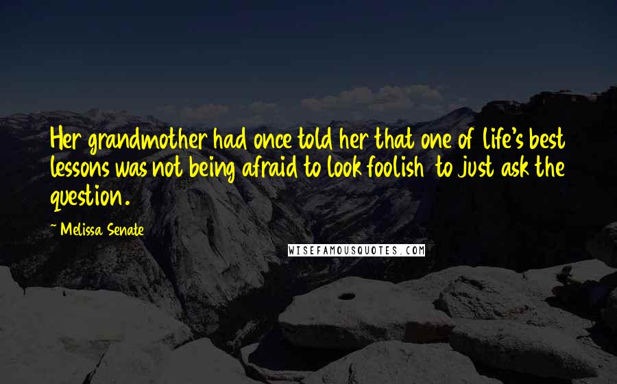 Melissa Senate Quotes: Her grandmother had once told her that one of life's best lessons was not being afraid to look foolish  to just ask the question.