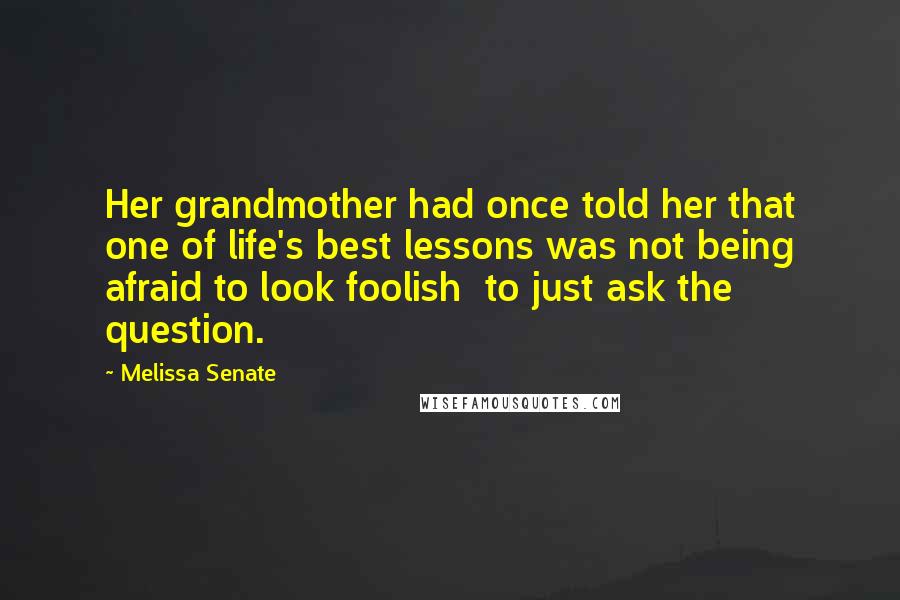 Melissa Senate Quotes: Her grandmother had once told her that one of life's best lessons was not being afraid to look foolish  to just ask the question.