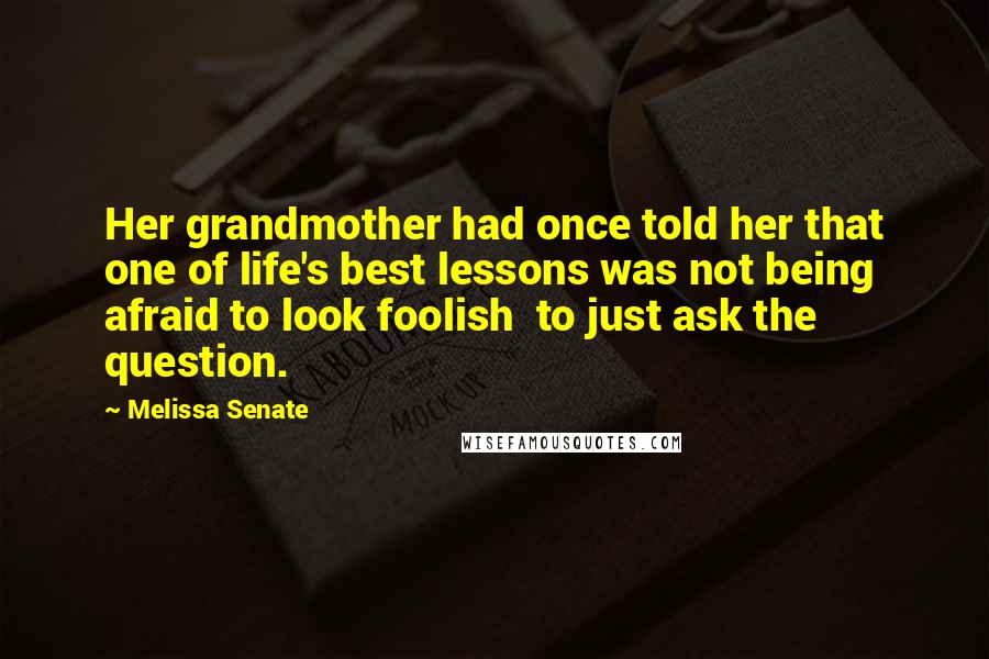 Melissa Senate Quotes: Her grandmother had once told her that one of life's best lessons was not being afraid to look foolish  to just ask the question.
