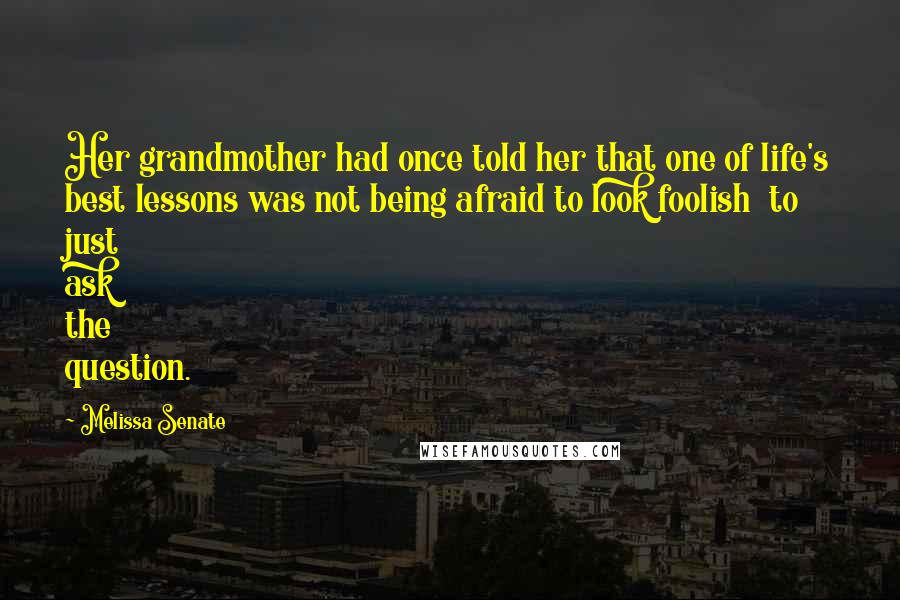 Melissa Senate Quotes: Her grandmother had once told her that one of life's best lessons was not being afraid to look foolish  to just ask the question.