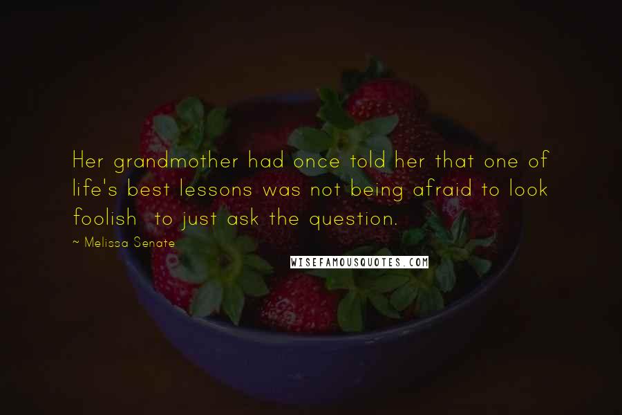 Melissa Senate Quotes: Her grandmother had once told her that one of life's best lessons was not being afraid to look foolish  to just ask the question.