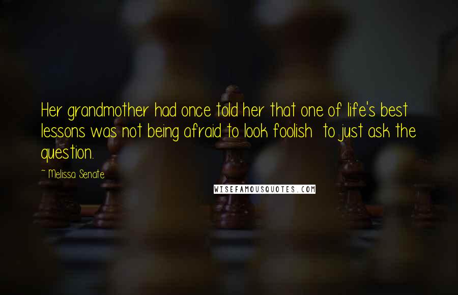 Melissa Senate Quotes: Her grandmother had once told her that one of life's best lessons was not being afraid to look foolish  to just ask the question.