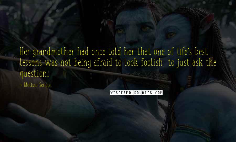 Melissa Senate Quotes: Her grandmother had once told her that one of life's best lessons was not being afraid to look foolish  to just ask the question.