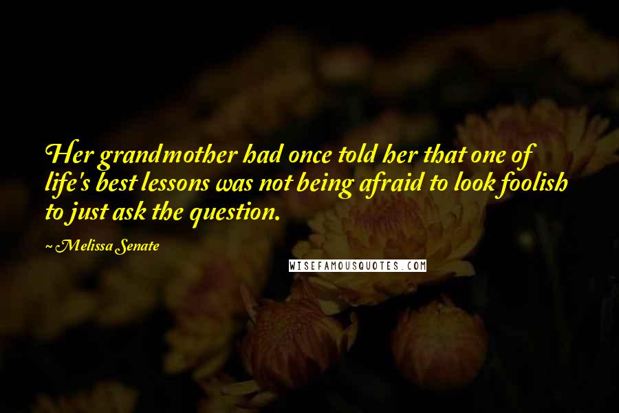 Melissa Senate Quotes: Her grandmother had once told her that one of life's best lessons was not being afraid to look foolish  to just ask the question.