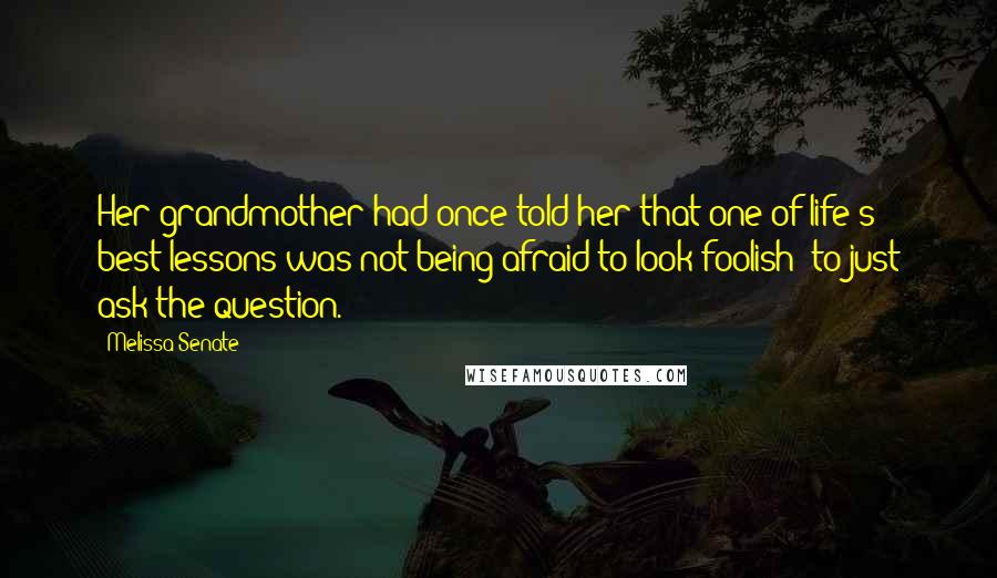 Melissa Senate Quotes: Her grandmother had once told her that one of life's best lessons was not being afraid to look foolish  to just ask the question.