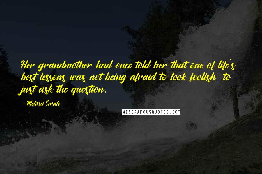 Melissa Senate Quotes: Her grandmother had once told her that one of life's best lessons was not being afraid to look foolish  to just ask the question.