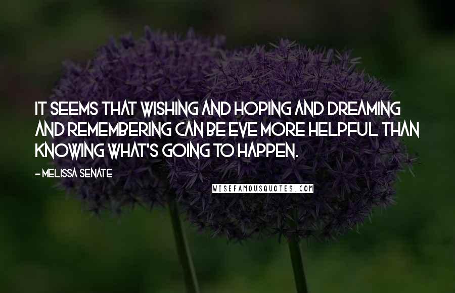 Melissa Senate Quotes: It seems that wishing and hoping and dreaming and remembering can be eve more helpful than knowing what's going to happen.