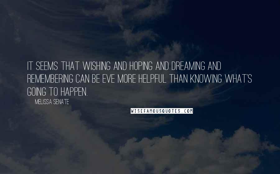 Melissa Senate Quotes: It seems that wishing and hoping and dreaming and remembering can be eve more helpful than knowing what's going to happen.