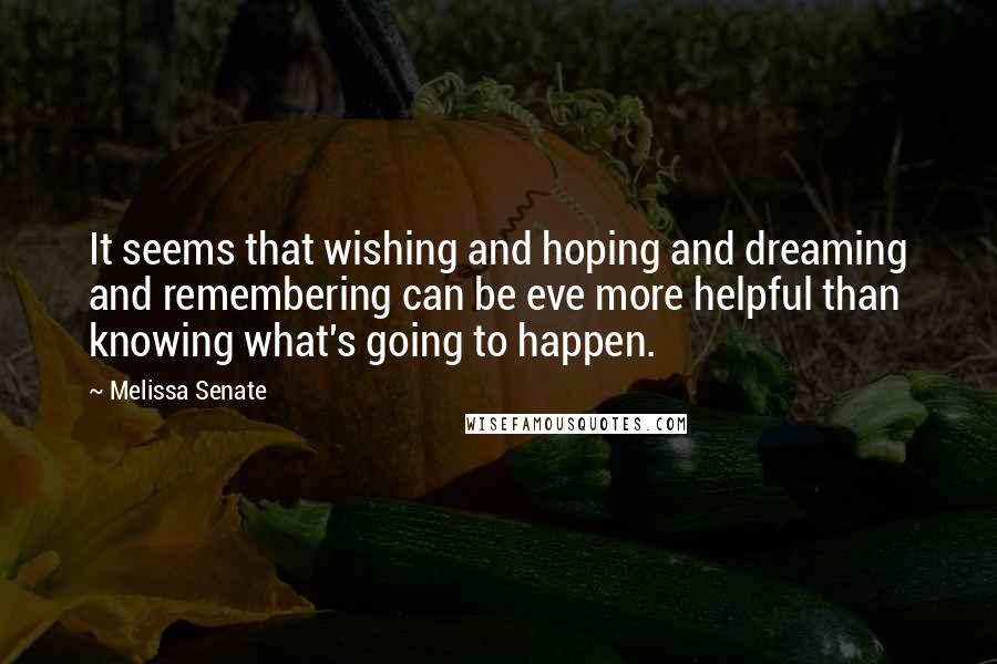 Melissa Senate Quotes: It seems that wishing and hoping and dreaming and remembering can be eve more helpful than knowing what's going to happen.