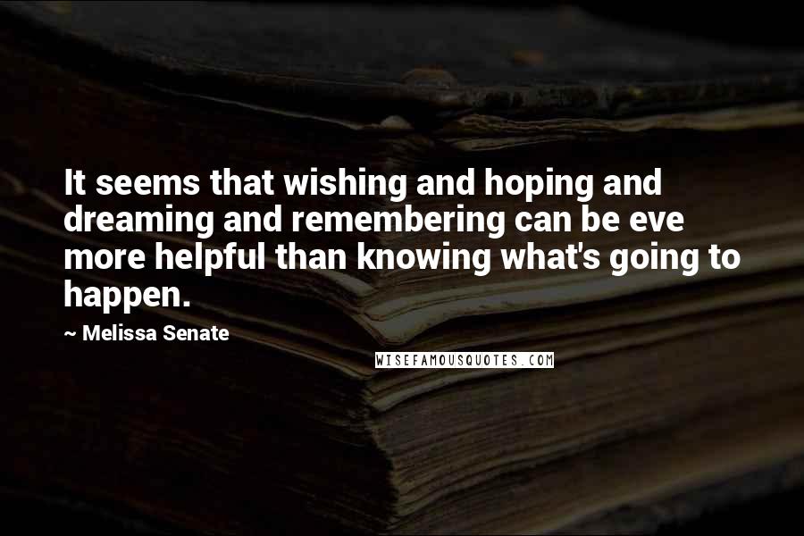 Melissa Senate Quotes: It seems that wishing and hoping and dreaming and remembering can be eve more helpful than knowing what's going to happen.