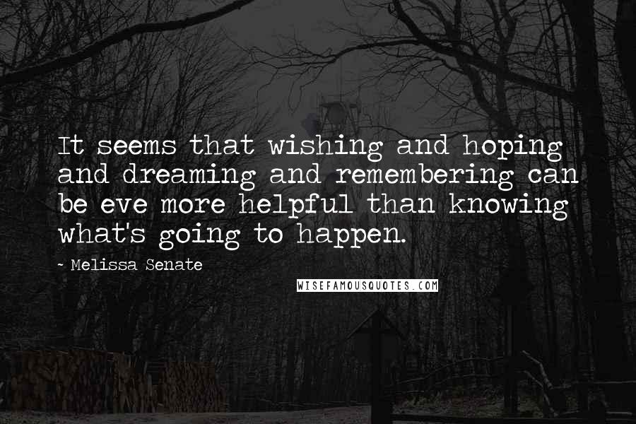 Melissa Senate Quotes: It seems that wishing and hoping and dreaming and remembering can be eve more helpful than knowing what's going to happen.