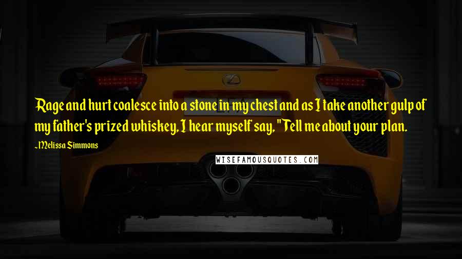 Melissa Simmons Quotes: Rage and hurt coalesce into a stone in my chest and as I take another gulp of my father's prized whiskey, I hear myself say, "Tell me about your plan.