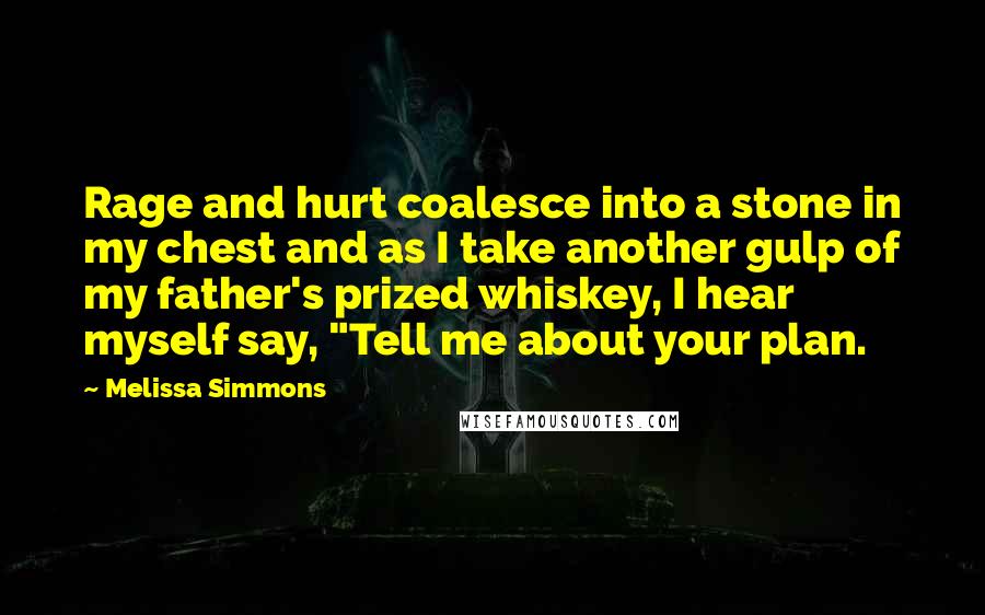 Melissa Simmons Quotes: Rage and hurt coalesce into a stone in my chest and as I take another gulp of my father's prized whiskey, I hear myself say, "Tell me about your plan.