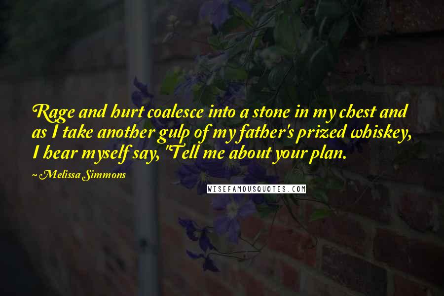 Melissa Simmons Quotes: Rage and hurt coalesce into a stone in my chest and as I take another gulp of my father's prized whiskey, I hear myself say, "Tell me about your plan.